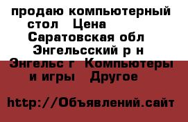 продаю компьютерный стол › Цена ­ 3 500 - Саратовская обл., Энгельсский р-н, Энгельс г. Компьютеры и игры » Другое   